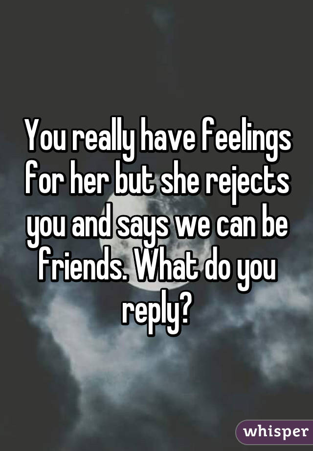 You really have feelings for her but she rejects you and says we can be friends. What do you reply?