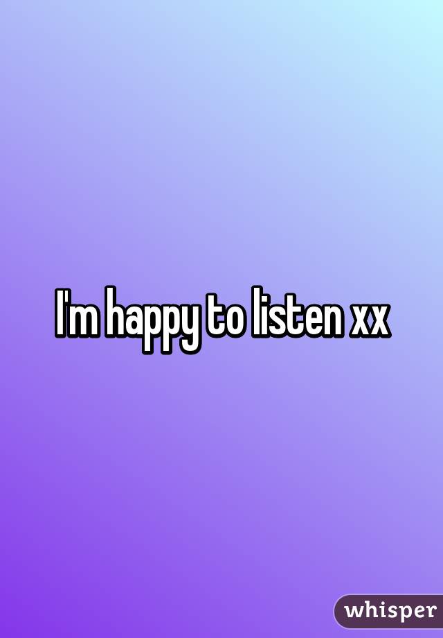 I'm happy to listen xx