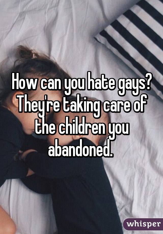 How can you hate gays? They're taking care of the children you abandoned. 