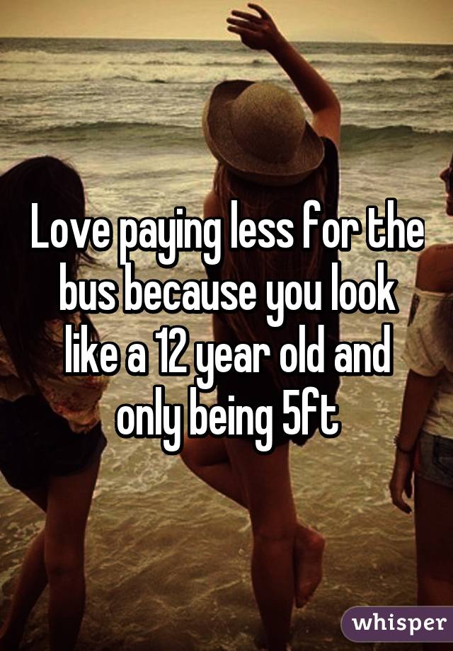 Love paying less for the bus because you look like a 12 year old and only being 5ft