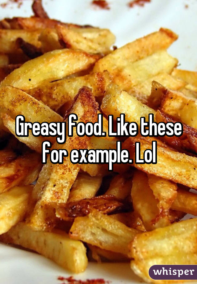 Greasy food. Like these for example. Lol