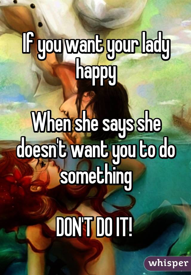 If you want your lady happy

When she says she doesn't want you to do something

DON'T DO IT! 