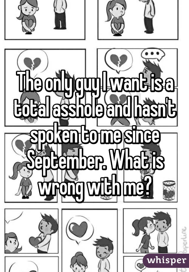 The only guy I want is a total asshole and hasn't spoken to me since September. What is wrong with me?