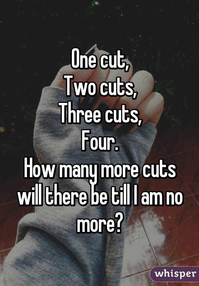 One cut,
Two cuts,
Three cuts,
Four.
How many more cuts will there be till I am no more?