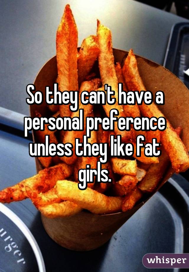 So they can't have a personal preference unless they like fat girls.