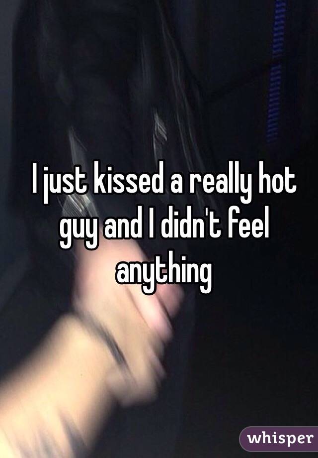 I just kissed a really hot guy and I didn't feel anything 