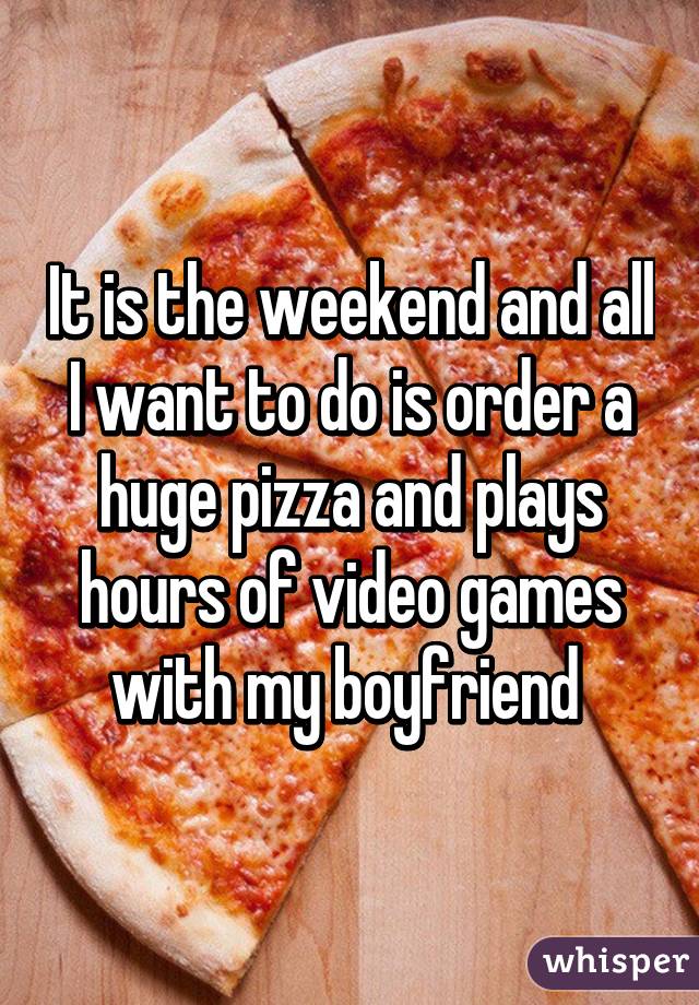 It is the weekend and all I want to do is order a huge pizza and plays hours of video games with my boyfriend 