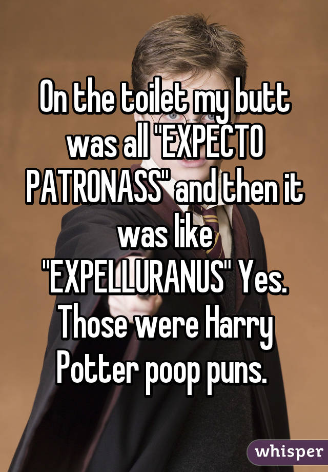 On the toilet my butt was all "EXPECTO PATRONASS" and then it was like "EXPELLURANUS" Yes. Those were Harry Potter poop puns. 