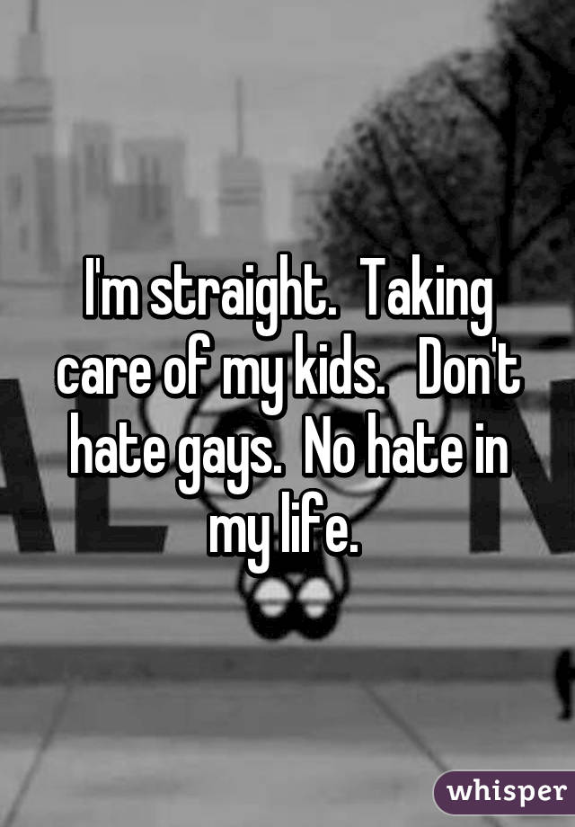 I'm straight.  Taking care of my kids.   Don't hate gays.  No hate in my life. 