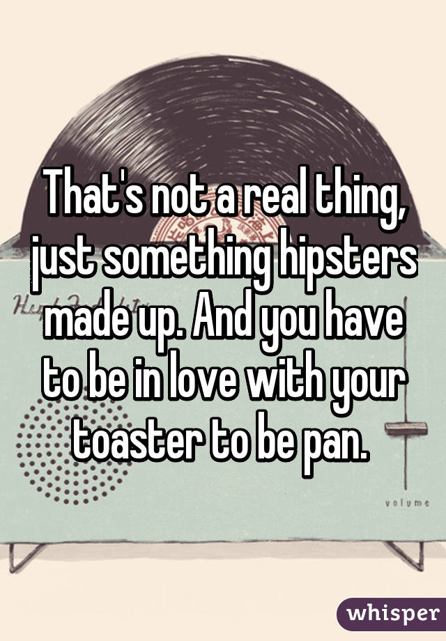 That's not a real thing, just something hipsters made up. And you have to be in love with your toaster to be pan. 