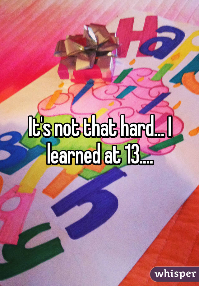 It's not that hard... I learned at 13....