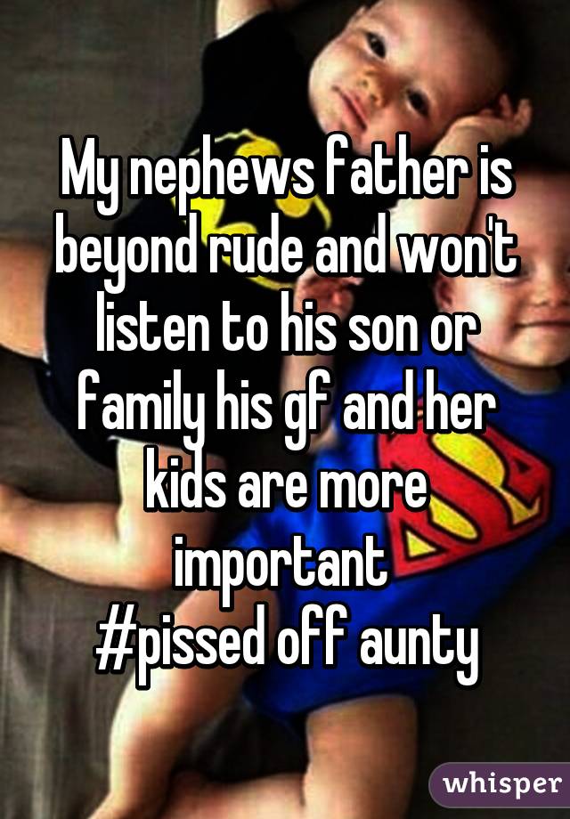 My nephews father is beyond rude and won't listen to his son or family his gf and her kids are more important 
#pissed off aunty