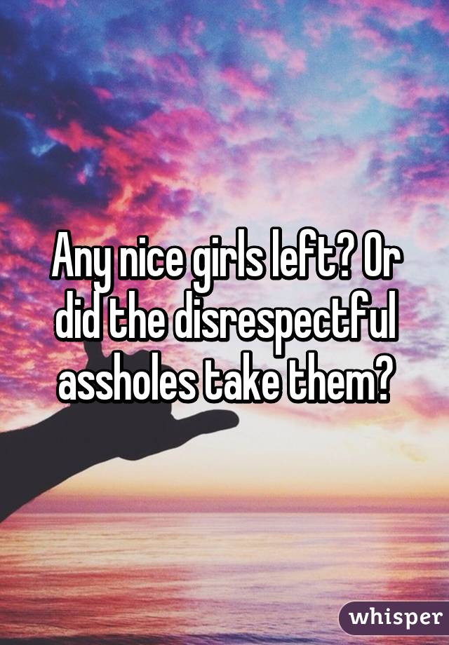 Any nice girls left? Or did the disrespectful assholes take them?