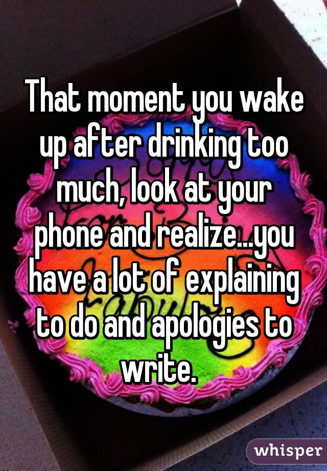 That moment you wake up after drinking too much, look at your phone and realize...you have a lot of explaining to do and apologies to write.  