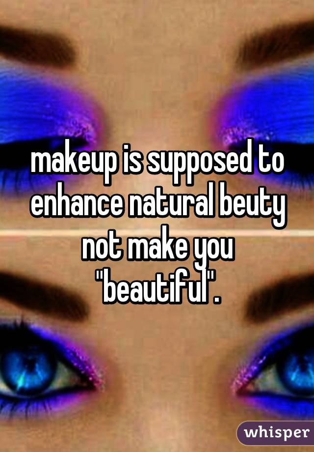 makeup is supposed to enhance natural beuty not make you "beautiful".