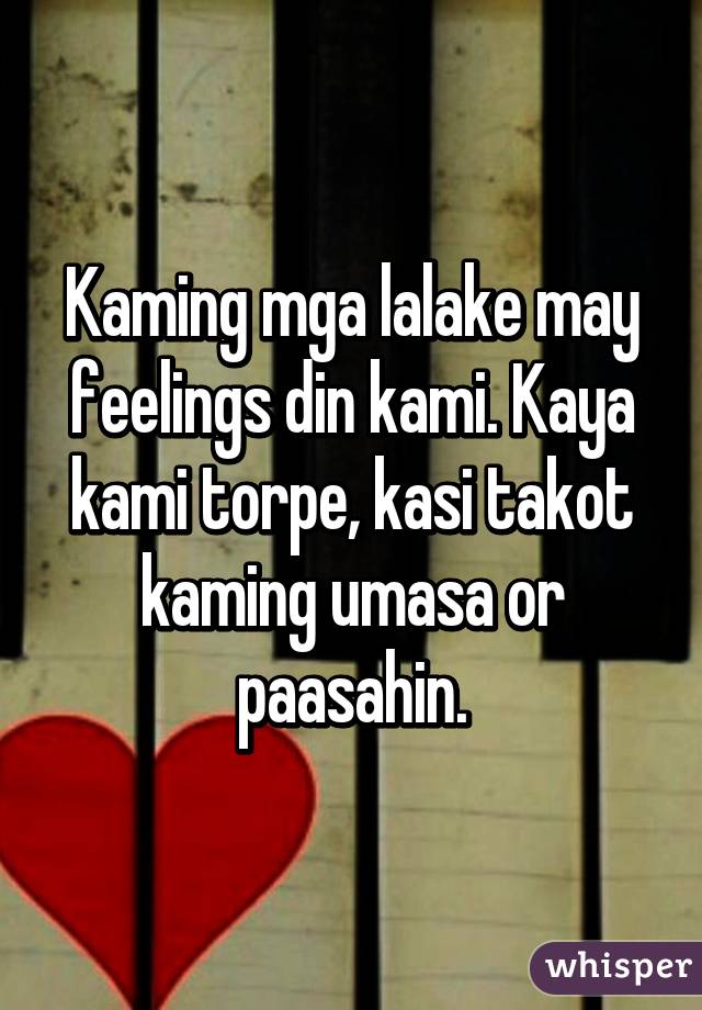 Kaming mga lalake may feelings din kami. Kaya kami torpe, kasi takot kaming umasa or paasahin.