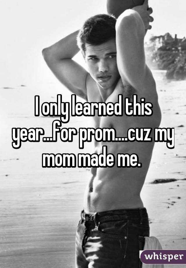 I only learned this year...for prom....cuz my mom made me. 