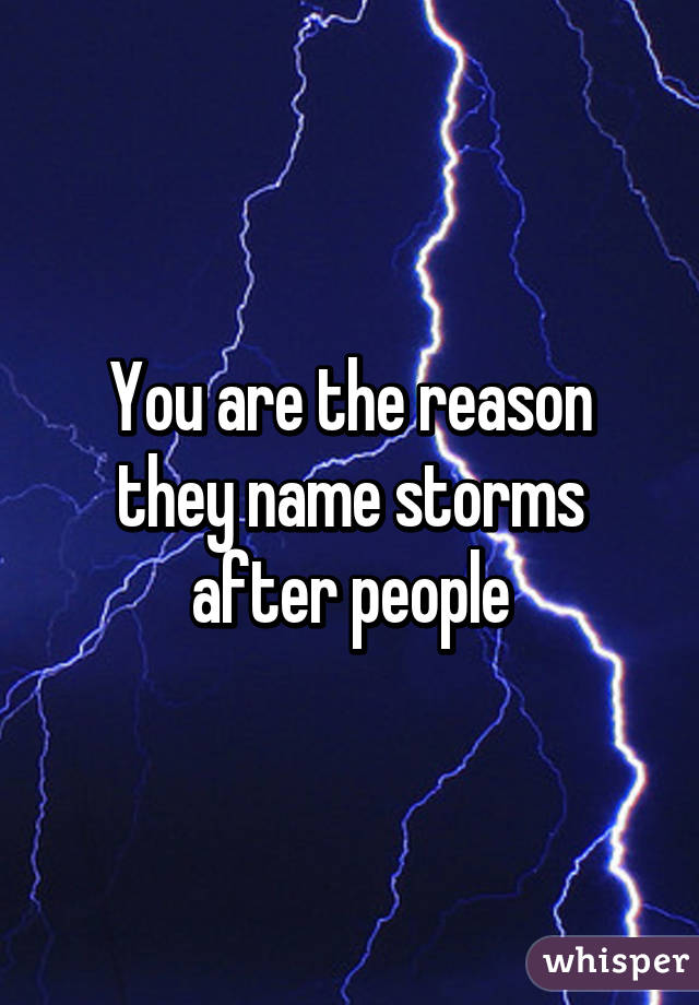 You are the reason they name storms after people