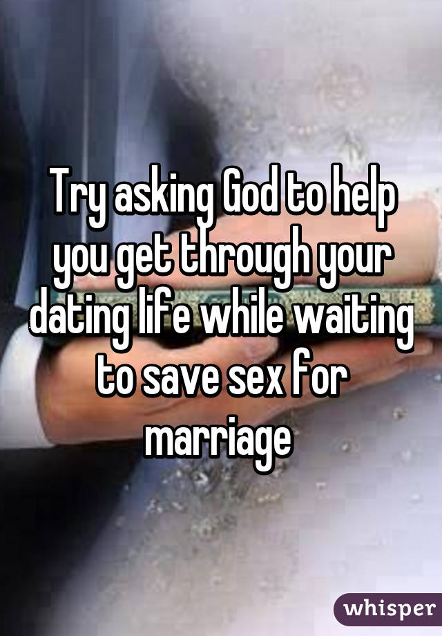 Try asking God to help you get through your dating life while waiting to save sex for marriage 