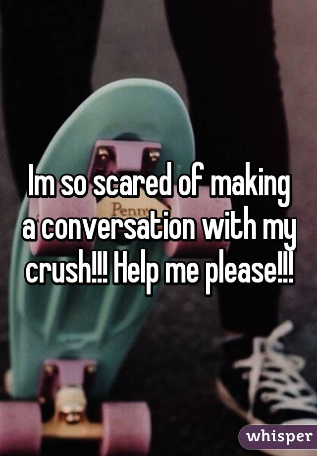 Im so scared of making a conversation with my crush!!! Help me please!!!