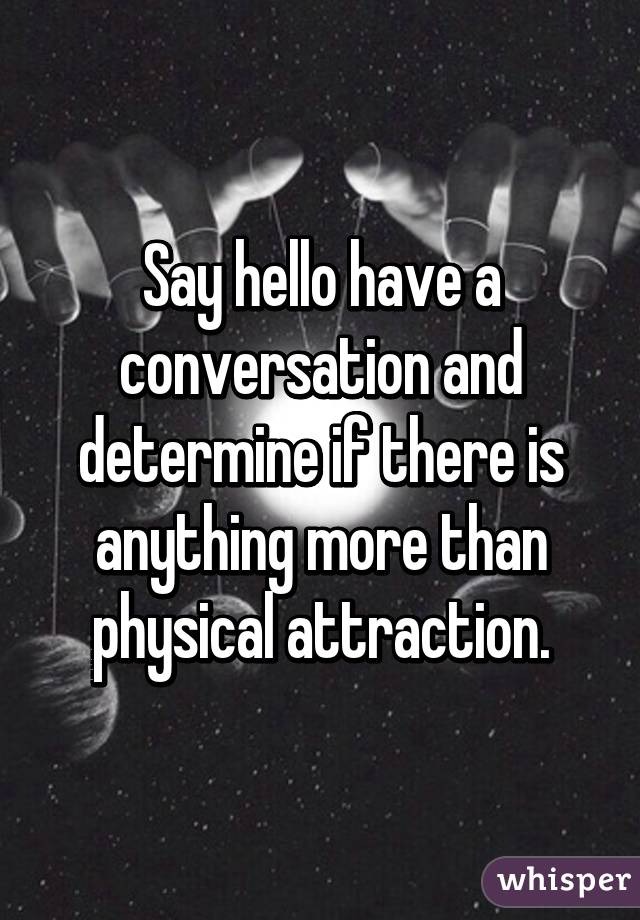 Say hello have a conversation and determine if there is anything more than physical attraction.