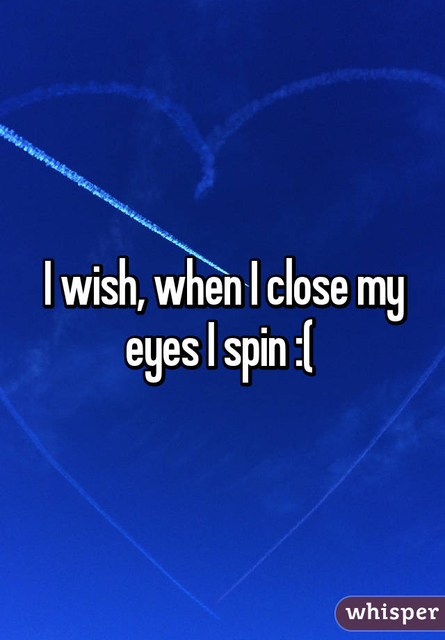 I wish, when I close my eyes I spin :( 