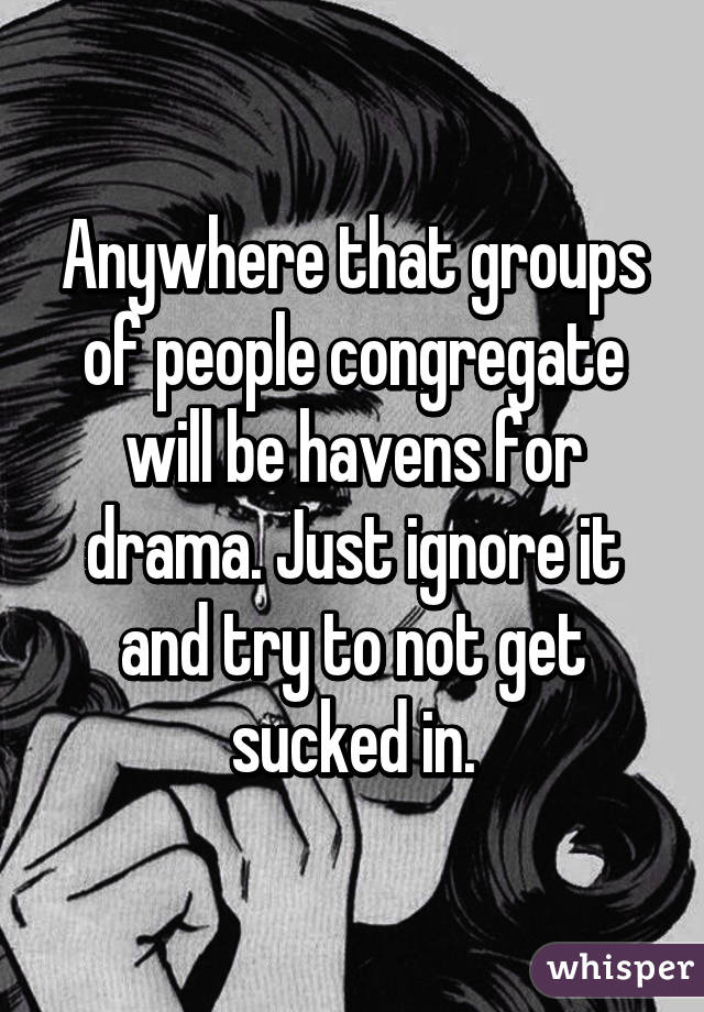 Anywhere that groups of people congregate will be havens for drama. Just ignore it and try to not get sucked in.