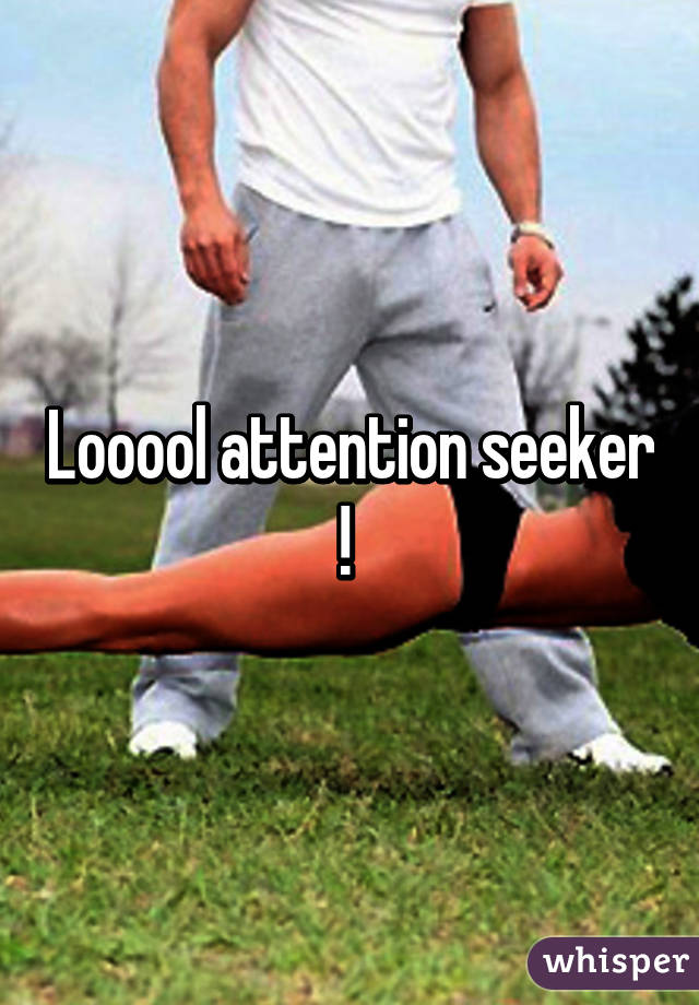 Looool attention seeker ! 