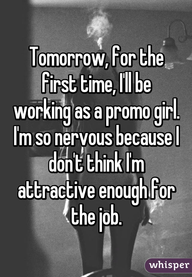 Tomorrow, for the first time, I'll be working as a promo girl. I'm so nervous because I don't think I'm attractive enough for the job.