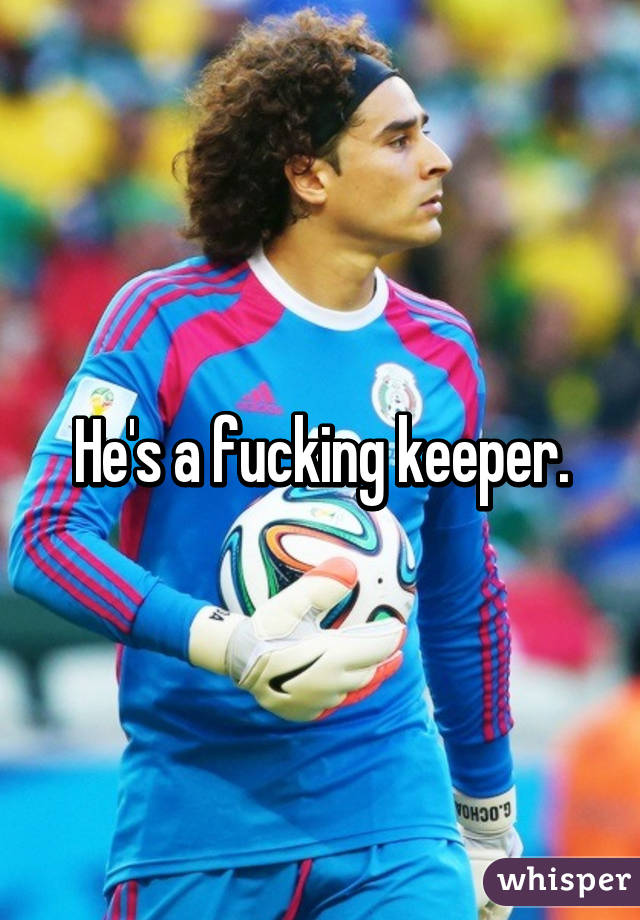 He's a fucking keeper.