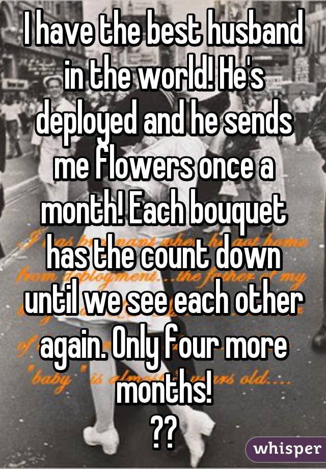 I have the best husband in the world! He's deployed and he sends me flowers once a month! Each bouquet has the count down until we see each other again. Only four more months!
❤️