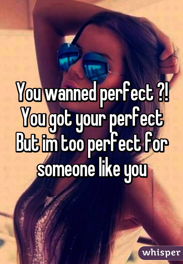 You wanned perfect ?!
You got your perfect
But im too perfect for someone like you