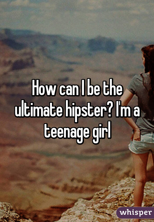 How can I be the ultimate hipster? I'm a teenage girl