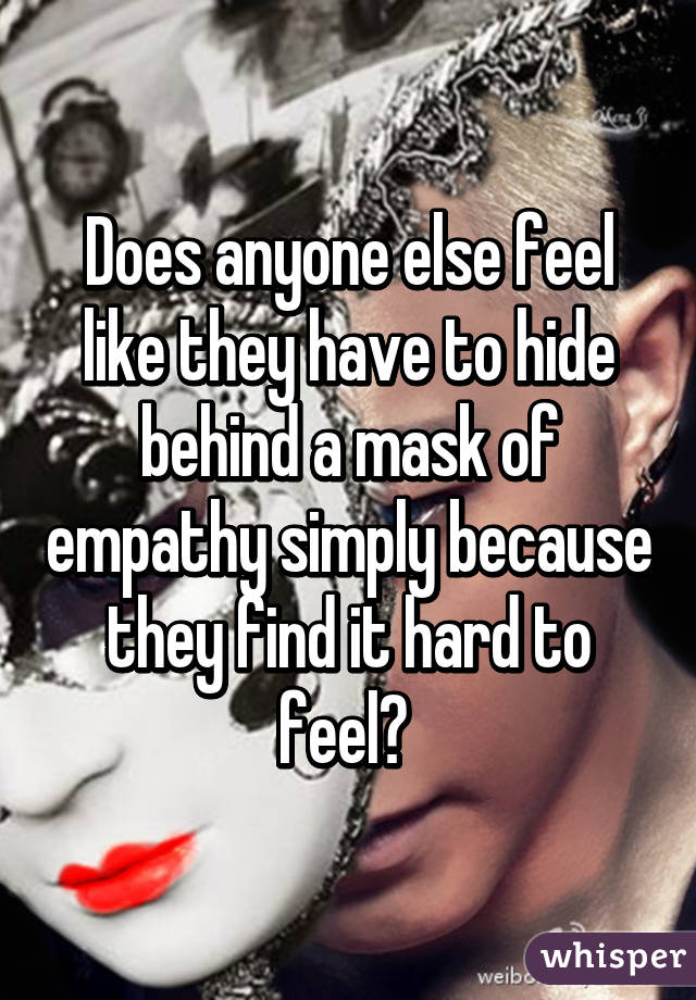 Does anyone else feel like they have to hide behind a mask of empathy simply because they find it hard to feel? 