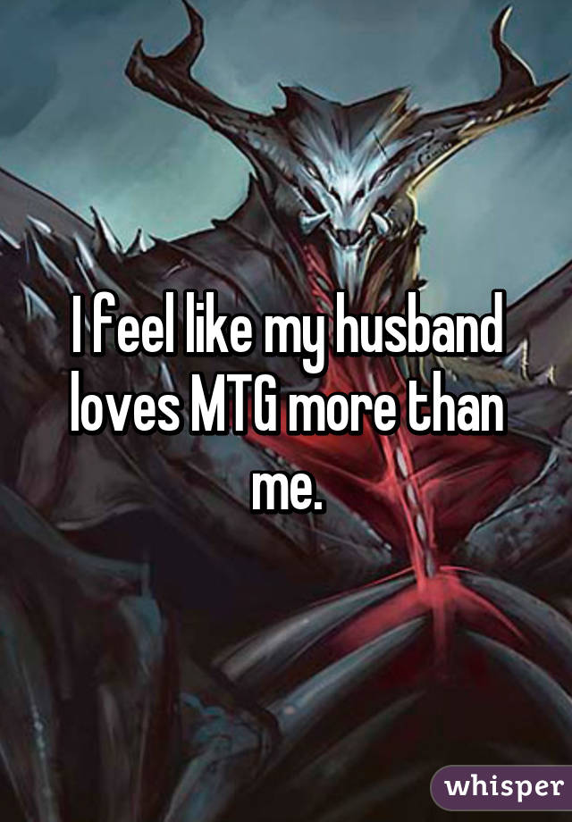 I feel like my husband loves MTG more than me.