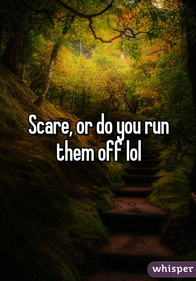 Scare, or do you run them off lol