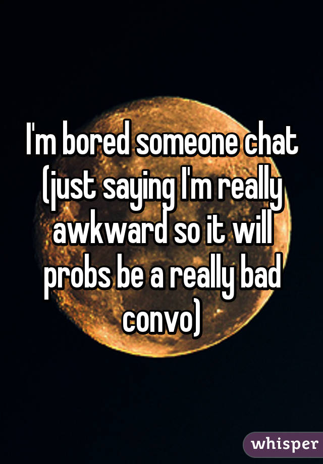 I'm bored someone chat (just saying I'm really awkward so it will probs be a really bad convo)