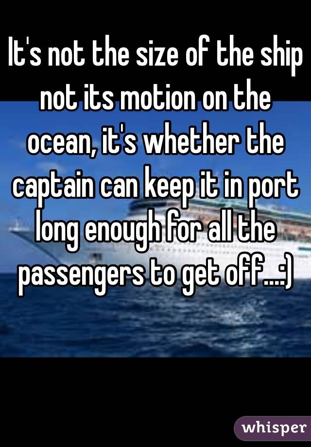 It's not the size of the ship not its motion on the ocean, it's whether the captain can keep it in port long enough for all the passengers to get off...:)