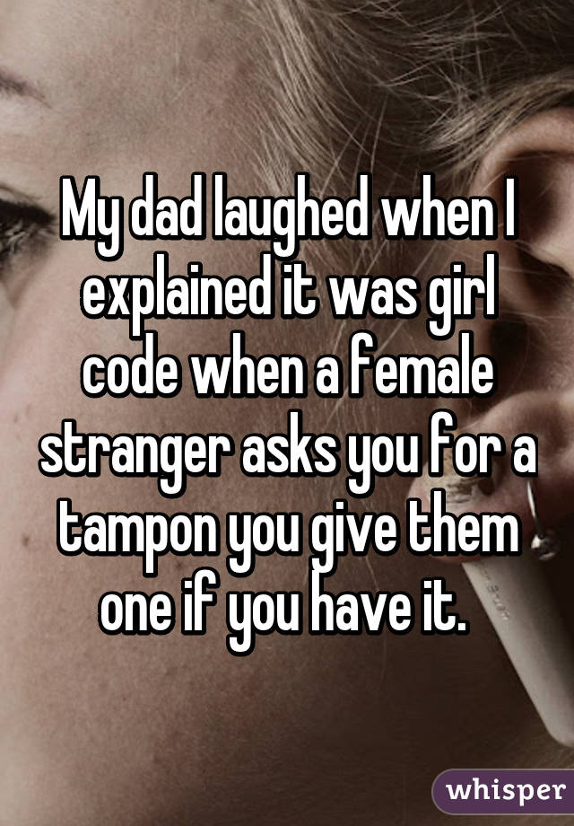 My dad laughed when I explained it was girl code when a female stranger asks you for a tampon you give them one if you have it. 