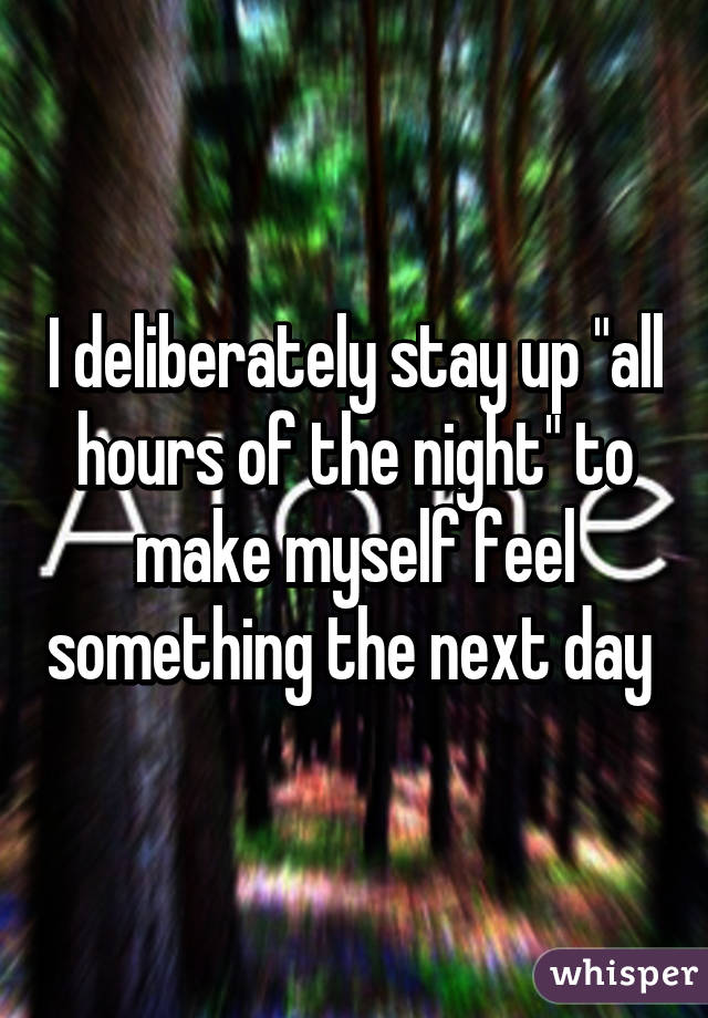 I deliberately stay up "all hours of the night" to make myself feel something the next day 