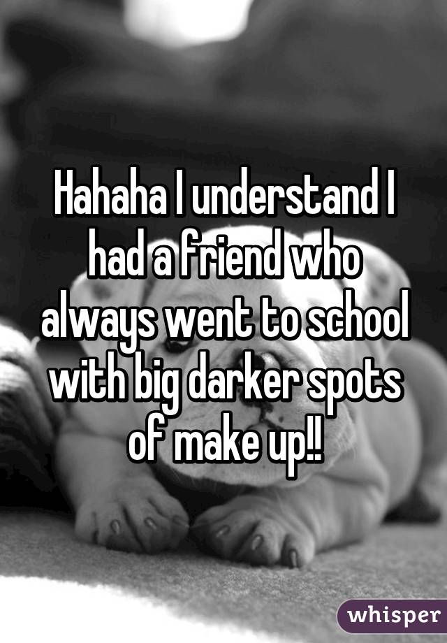 Hahaha I understand I had a friend who always went to school with big darker spots of make up!!