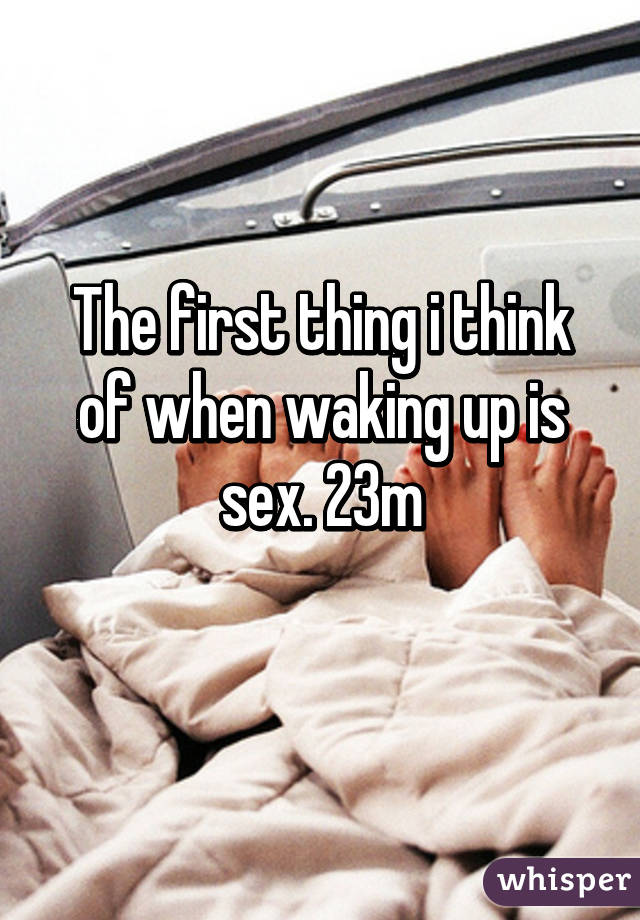 The first thing i think of when waking up is sex. 23m
