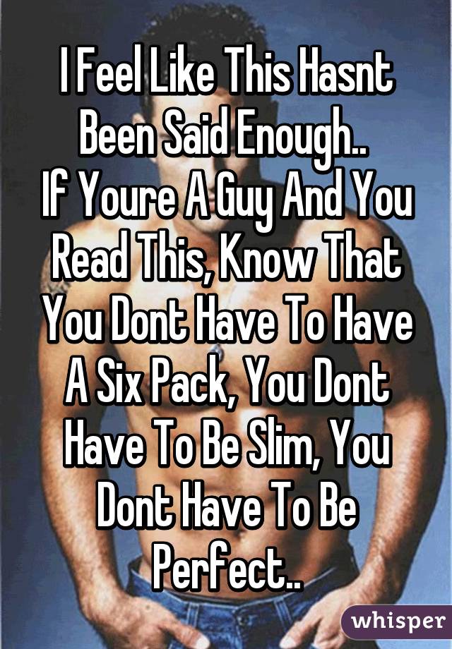 I Feel Like This Hasnt Been Said Enough.. 
If Youre A Guy And You Read This, Know That You Dont Have To Have A Six Pack, You Dont Have To Be Slim, You Dont Have To Be Perfect..