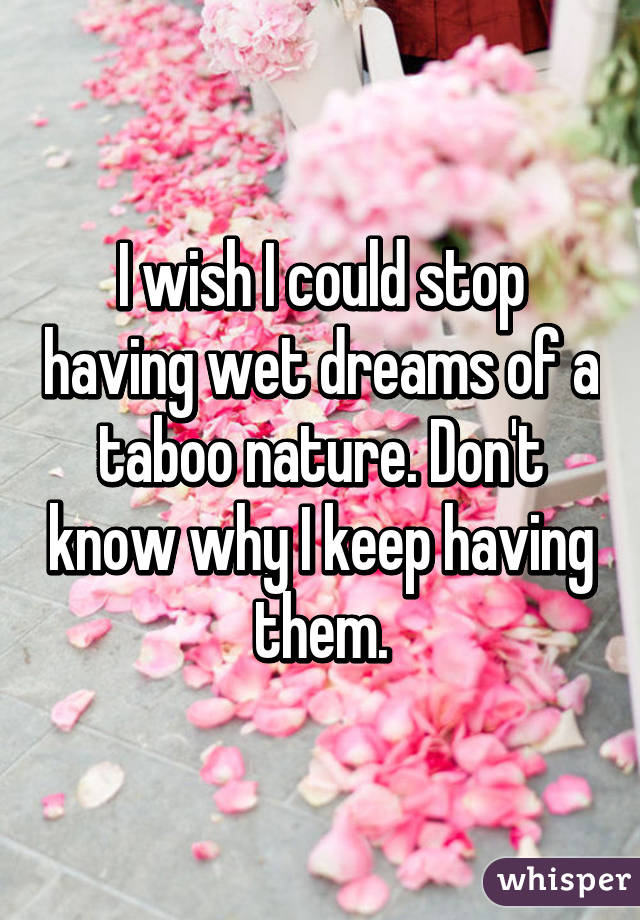 I wish I could stop having wet dreams of a taboo nature. Don't know why I keep having them.