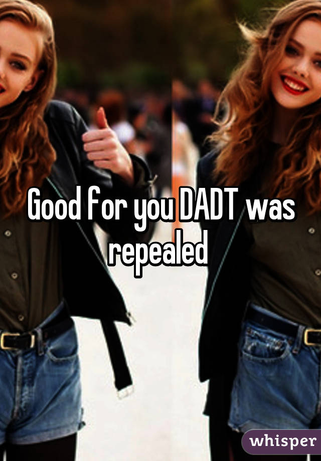 Good for you DADT was repealed 