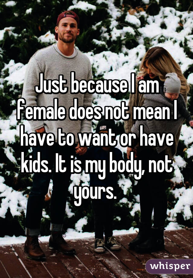 Just because I am female does not mean I have to want or have kids. It is my body, not yours. 