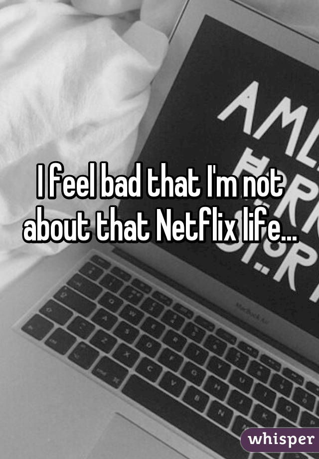 I feel bad that I'm not about that Netflix life... 