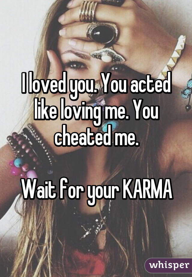 I loved you. You acted like loving me. You cheated me.

Wait for your KARMA