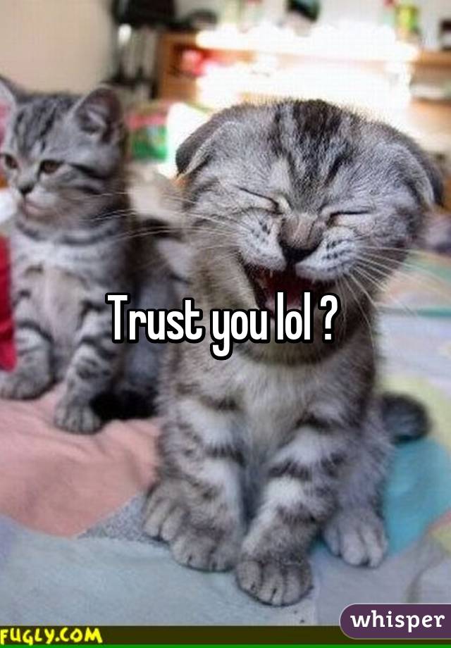 Trust you lol 😊 