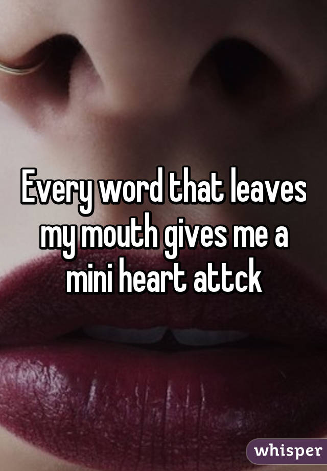 Every word that leaves my mouth gives me a mini heart attck